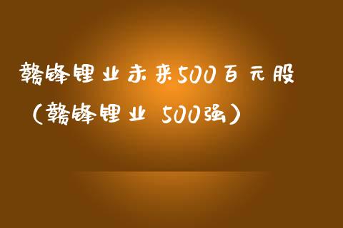 赣锋锂业未来500百元股（赣锋锂业 500强） (https://www.njaxzs.com/) 期货直播间 第1张