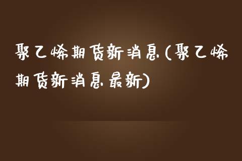 聚乙烯期货新消息(聚乙烯期货新消息最新) (https://www.njaxzs.com/) 期货直播间 第1张
