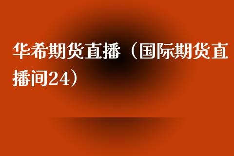 华希期货直播（国际期货直播间24） (https://www.njaxzs.com/) 期货直播间 第1张