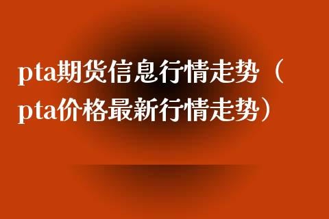 pta期货信息行情走势（pta最新行情走势） (https://www.njaxzs.com/) 原油期货 第1张