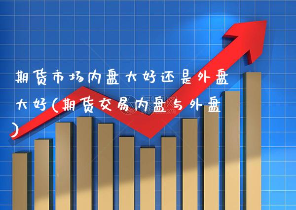 期货市场内盘大好还是外盘大好(期货交易内盘与外盘) (https://www.njaxzs.com/) 期货直播间 第1张