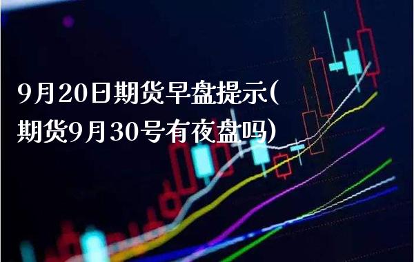 9月20日期货早盘提示(期货9月30号有夜盘吗) (https://www.njaxzs.com/) 期货开户 第1张