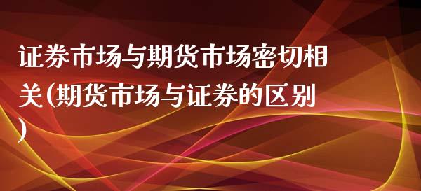证券市场与期货市场密切相关(期货市场与证券的区别) (https://www.njaxzs.com/) 期货开户 第1张