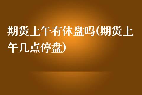 期货上午有休盘吗(期货上午几点停盘) (https://www.njaxzs.com/) 期货直播间 第1张