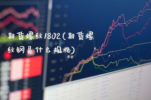 期货螺纹1802(期货螺纹钢是什么规格) (https://www.njaxzs.com/) 期货投资 第1张