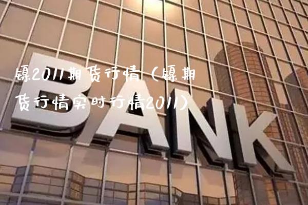 镍2011期货行情（镍期货行情实时行情2011） (https://www.njaxzs.com/) 期货直播间 第1张