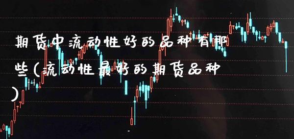 期货中流动性好的品种有那些(流动性最好的期货品种) (https://www.njaxzs.com/) 期货投资 第1张