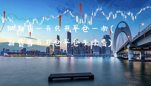 做期货一天只开平仓一次(期货当天开仓平仓手续费) (https://www.njaxzs.com/) 内盘期货 第1张