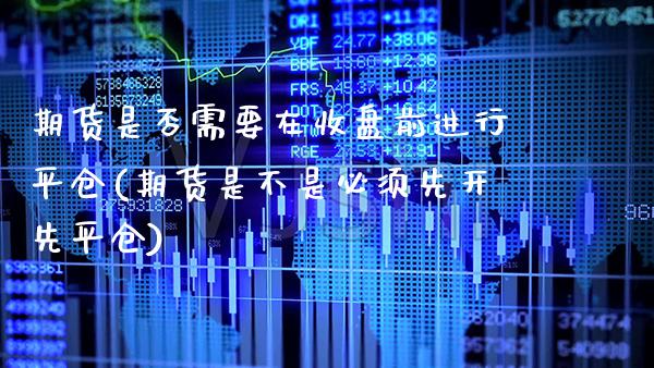 期货是否需要在收盘前进行平仓(期货是不是必须先开先平仓) (https://www.njaxzs.com/) 期货直播间 第1张