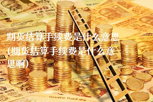期货结算手续费是什么意思(期货结算手续费是什么意思啊) (https://www.njaxzs.com/) 期货直播间 第1张