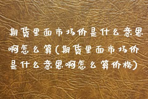 期货里面市场价是什么意思啊怎么算(期货里面市场价是什么意思啊怎么算价格) (https://www.njaxzs.com/) 期货投资 第1张