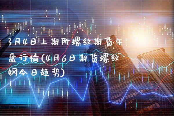 3月4日上期所螺纹期货午盘行情(4月6日期货螺纹钢今日趋势) (https://www.njaxzs.com/) 黄金期货 第1张