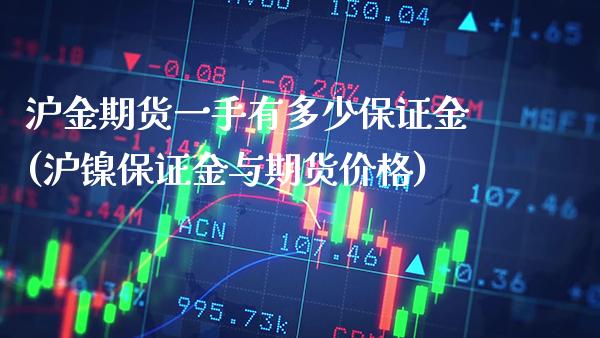 沪金期货一手有多少保证金(沪镍保证金与期货价格) (https://www.njaxzs.com/) 原油期货 第1张