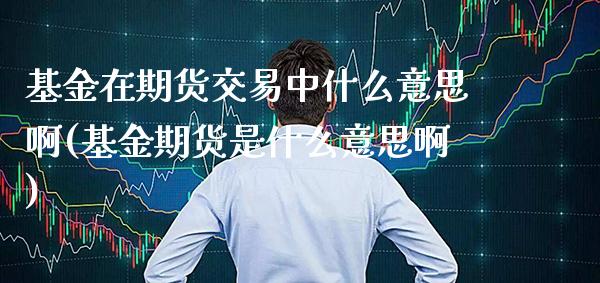 基金在期货交易中什么意思啊(基金期货是什么意思啊) (https://www.njaxzs.com/) 期货直播间 第1张