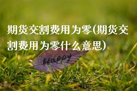 期货交割费用为零(期货交割费用为零什么意思) (https://www.njaxzs.com/) 期货直播间 第1张