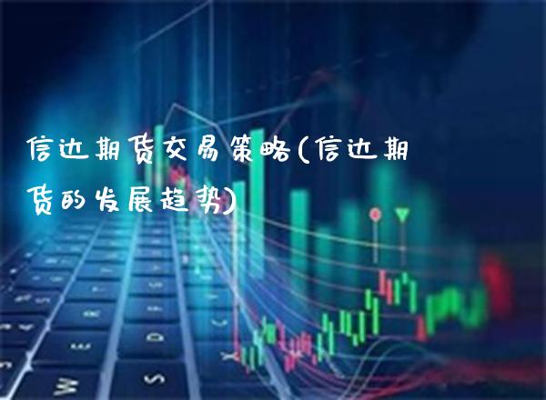 信达期货交易策略(信达期货的发展趋势) (https://www.njaxzs.com/) 原油期货 第1张