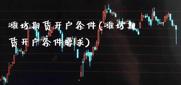 潍坊期货开户条件(潍坊期货开户条件要求) (https://www.njaxzs.com/) 黄金期货 第1张