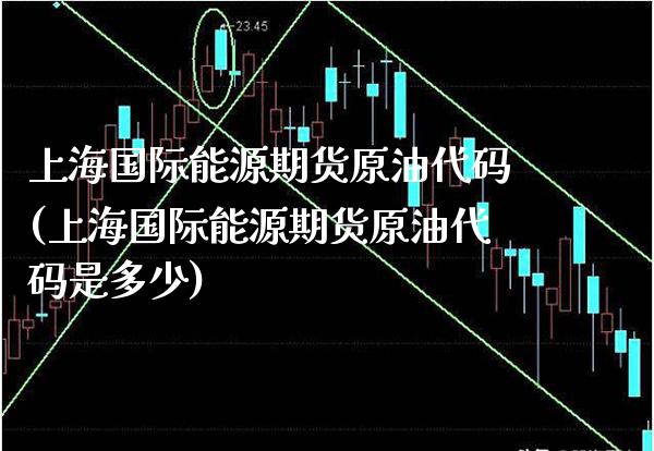 上海国际能源期货原油代码(上海国际能源期货原油代码是多少) (https://www.njaxzs.com/) 原油期货 第1张