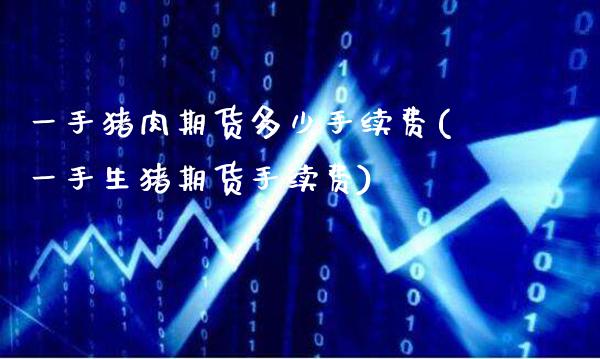 一手猪肉期货多少手续费(一手生猪期货手续费) (https://www.njaxzs.com/) 期货直播间 第1张