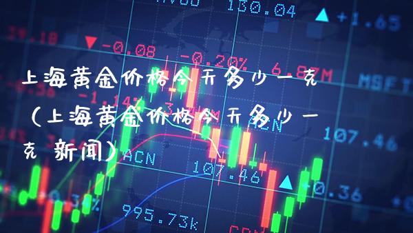 上海黄金今天多少一克（上海黄金今天多少一克 新闻） (https://www.njaxzs.com/) 期货直播间 第1张