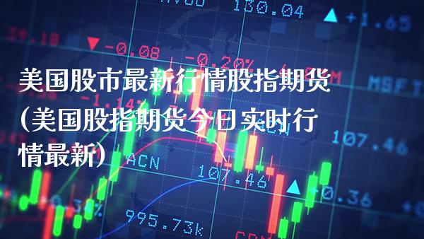 美国股市最新行情股指期货(美国股指期货今日实时行情最新) (https://www.njaxzs.com/) 期货行情 第1张