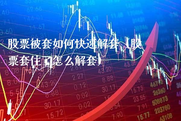 股票被套如何快速解套（股票套住了怎么解套） (https://www.njaxzs.com/) 期货行情 第1张