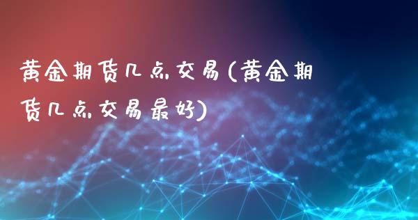 黄金期货几点交易(黄金期货几点交易最好) (https://www.njaxzs.com/) 期货直播间 第1张