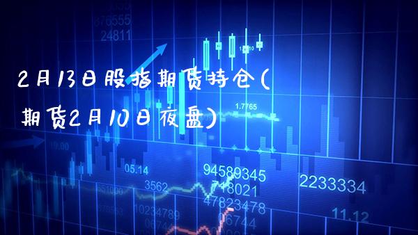 2月13日股指期货持仓(期货2月10日夜盘) (https://www.njaxzs.com/) 期货开户 第1张