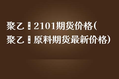 聚乙烯2101期货价格(聚乙烯原料期货最新价格) (https://www.njaxzs.com/) 原油期货 第1张