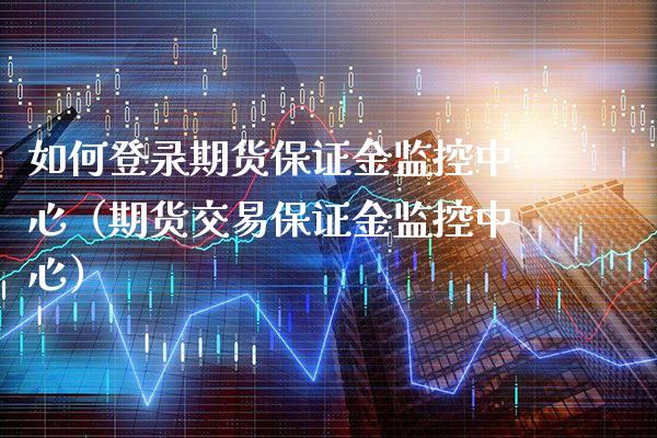 如何登录期货保证金监控中心（期货交易保证金监控中心） (https://www.njaxzs.com/) 期货直播间 第1张