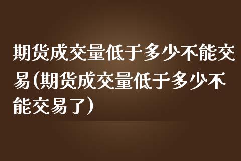 期货成交量低于多少不能交易(期货成交量低于多少不能交易了) (https://www.njaxzs.com/) 期货开户 第1张