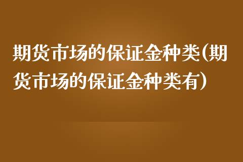 期货市场的保证金种类(期货市场的保证金种类有) (https://www.njaxzs.com/) 内盘期货 第1张