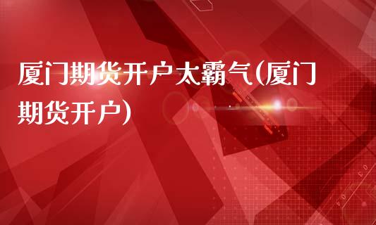 厦门期货开户太霸气(厦门期货开户) (https://www.njaxzs.com/) 期货行情 第1张