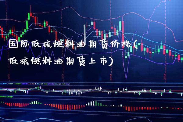 国际低硫燃料油期货价格(低硫燃料油期货上市) 期货投资 第1张-爱新财经 国际低硫燃料油期货价格(低硫燃料油期货上市) (https://www.njaxzs.com/) 期货投资 第1张