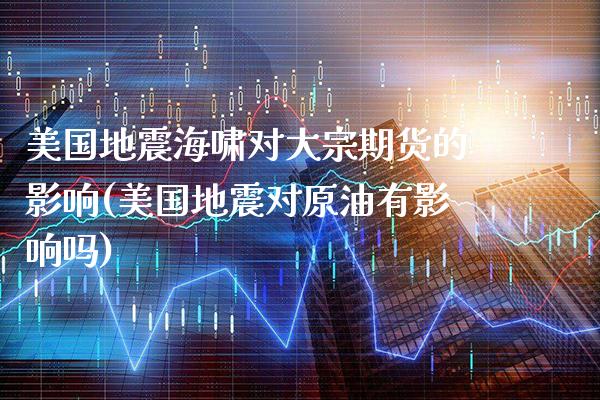 美国地震海啸对大宗期货的影响(美国地震对原油有影响吗) (https://www.njaxzs.com/) 期货开户 第1张