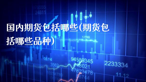 国内期货包括哪些(期货包括哪些品种) (https://www.njaxzs.com/) 期货开户 第1张