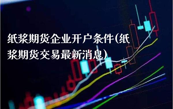 纸浆期货企业开户条件(纸浆期货交易最新消息) (https://www.njaxzs.com/) 原油期货 第1张