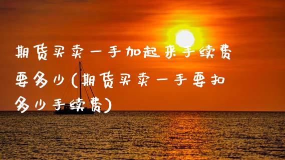 期货买卖一手加起来手续费要多少(期货买卖一手要扣多少手续费) (https://www.njaxzs.com/) 期货开户 第1张