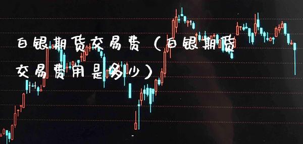 白银期货交易费（白银期货交易费用是多少） (https://www.njaxzs.com/) 期货行情 第1张