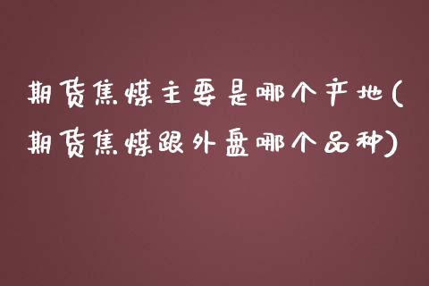 期货焦煤主要是哪个产地(期货焦煤跟外盘哪个品种) (https://www.njaxzs.com/) 期货直播间 第1张