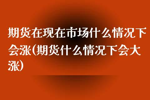 期货在现在市场什么情况下会涨(期货什么情况下会大涨) (https://www.njaxzs.com/) 内盘期货 第1张