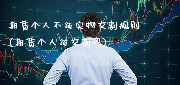 期货个人不能实物交割规则(期货个人能交割吗) (https://www.njaxzs.com/) 期货直播间 第1张