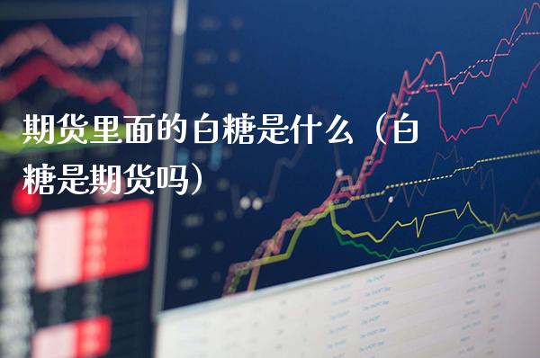期货里面的白糖是什么（白糖是期货吗） (https://www.njaxzs.com/) 期货行情 第1张