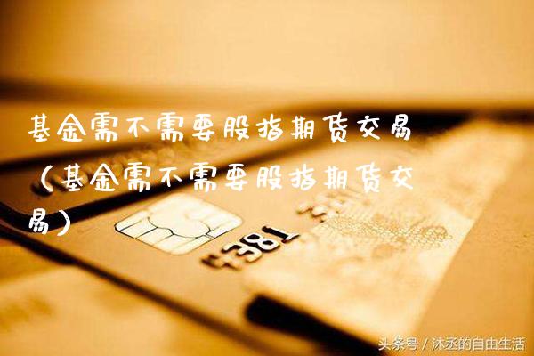 基金需不需要股指期货交易（基金需不需要股指期货交易） (https://www.njaxzs.com/) 期货直播间 第1张