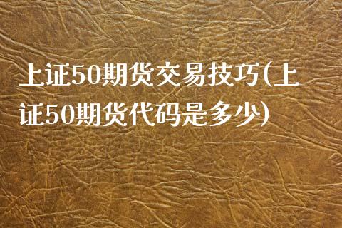 上证50期货交易技巧(上证50期货代码是多少) 内盘期货 第1张-爱新财经 上证50期货交易技巧(上证50期货代码是多少) (https://www.njaxzs.com/) 内盘期货 第1张
