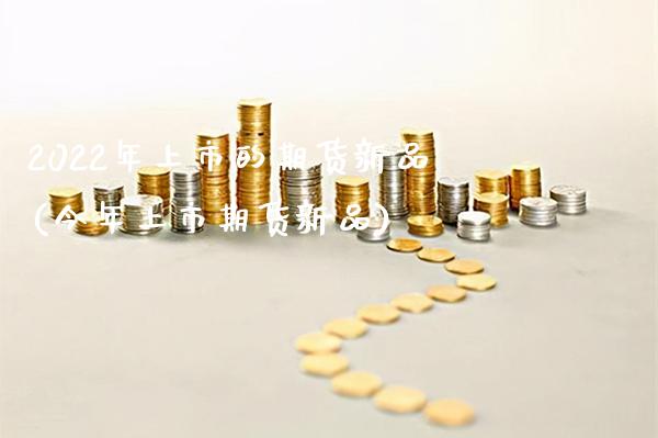 2022年上市的期货新品(今年上市期货新品) (https://www.njaxzs.com/) 期货投资 第1张