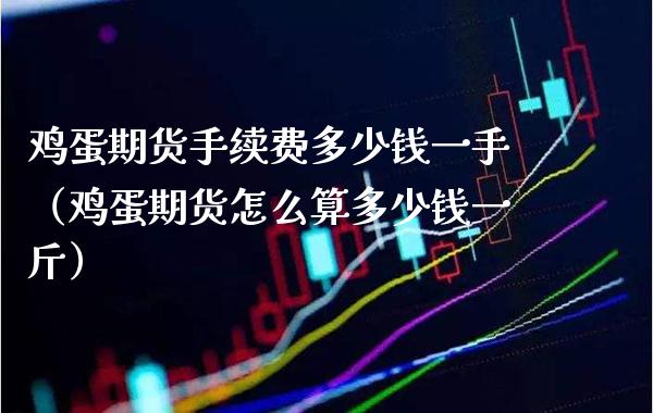 鸡蛋期货手续费多少钱一手（鸡蛋期货怎么算多少钱一斤） (https://www.njaxzs.com/) 内盘期货 第1张