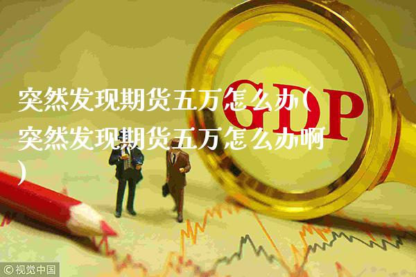 突然发现期货五万怎么办(突然发现期货五万怎么办啊) (https://www.njaxzs.com/) 期货直播间 第1张