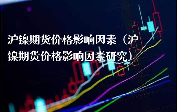 沪镍期货影响因素（沪镍期货影响因素研究） (https://www.njaxzs.com/) 内盘期货 第1张