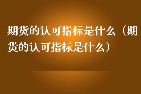 期货的认可指标是什么（期货的认可指标是什么） (https://www.njaxzs.com/) 期货行情 第1张